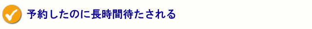 予約したのに長時間待たされる