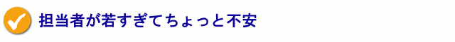 担当者が若すぎてちょっと不安